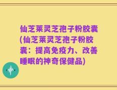 仙芝莱灵芝孢子粉胶囊(仙芝莱灵芝孢子粉胶囊：提高免疫力、改善睡眠的神奇保健品)