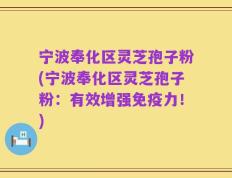 宁波奉化区灵芝孢子粉(宁波奉化区灵芝孢子粉：有效增强免疫力！)