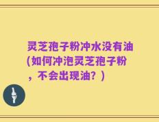 灵芝孢子粉冲水没有油(如何冲泡灵芝孢子粉，不会出现油？)