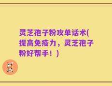 灵芝孢子粉攻单话术(提高免疫力，灵芝孢子粉好帮手！)