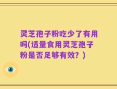 灵芝孢子粉吃少了有用吗(适量食用灵芝孢子粉是否足够有效？)