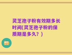 灵芝孢子粉有效期多长时间(灵芝孢子粉的保质期是多久？)