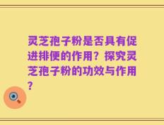 灵芝孢子粉是否具有促进排便的作用？探究灵芝孢子粉的功效与作用？