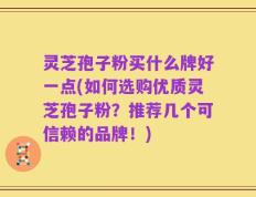 灵芝孢子粉买什么牌好一点(如何选购优质灵芝孢子粉？推荐几个可信赖的品牌！)