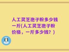 人工灵芝孢子粉多少钱一斤(人工灵芝孢子粉价格，一斤多少钱？)