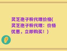 灵芝孢子粉代理价格(灵芝孢子粉代理：价格优惠，立即购买！)