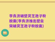 李良济破壁灵芝孢子粉胶囊(李良济推出壁垒突破灵芝孢子粉胶囊)
