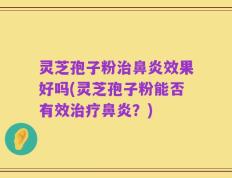 灵芝孢子粉治鼻炎效果好吗(灵芝孢子粉能否有效治疗鼻炎？)