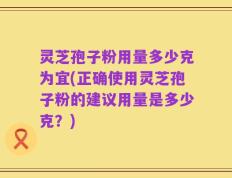 灵芝孢子粉用量多少克为宜(正确使用灵芝孢子粉的建议用量是多少克？)