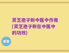 灵芝孢子粉中医中作用(灵芝孢子粉在中医中的功效)