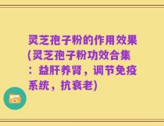 灵芝孢子粉的作用效果(灵芝孢子粉功效合集：益肝养肾，调节免疫系统，抗衰老)