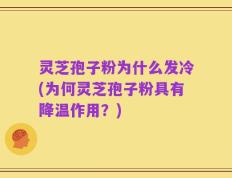灵芝孢子粉为什么发冷(为何灵芝孢子粉具有降温作用？)
