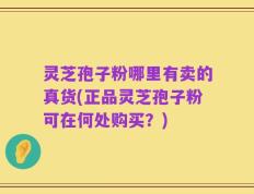 灵芝孢子粉哪里有卖的真货(正品灵芝孢子粉可在何处购买？)