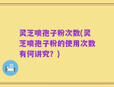 灵芝喷孢子粉次数(灵芝喷孢子粉的使用次数有何讲究？)