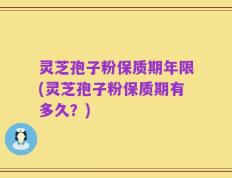 灵芝孢子粉保质期年限(灵芝孢子粉保质期有多久？)