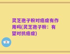 灵芝孢子粉对癌症有作用吗(灵芝孢子粉：有望对抗癌症)