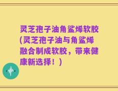 灵芝孢子油角鲨烯软胶(灵芝孢子油与角鲨烯融合制成软胶，带来健康新选择！)