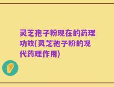 灵芝孢子粉现在的药理功效(灵芝孢子粉的现代药理作用)