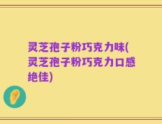 灵芝孢子粉巧克力味(灵芝孢子粉巧克力口感绝佳)