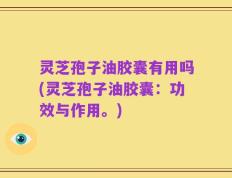 灵芝孢子油胶囊有用吗(灵芝孢子油胶囊：功效与作用。)
