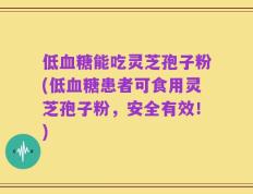 低血糖能吃灵芝孢子粉(低血糖患者可食用灵芝孢子粉，安全有效！)