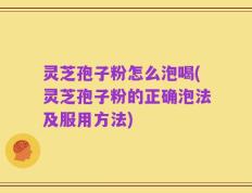 灵芝孢子粉怎么泡喝(灵芝孢子粉的正确泡法及服用方法)