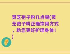 灵芝孢子粉几点喝(灵芝孢子粉正确饮用方式，助您更好护理身体！)