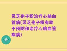灵芝孢子粉治疗心脑血管病(灵芝孢子粉有助于预防和治疗心脑血管疾病)