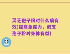 灵芝孢子粉对什么病有效(提高免疫力，灵芝孢子粉对身体有益)
