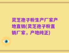灵芝孢子粉生产厂家产地直销(灵芝孢子粉直销厂家，产地纯正)