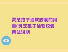 灵芝孢子油软胶囊的用量(灵芝孢子油软胶囊用法说明
