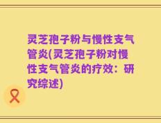 灵芝孢子粉与慢性支气管炎(灵芝孢子粉对慢性支气管炎的疗效：研究综述)
