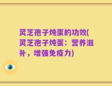 灵芝孢子炖蛋的功效(灵芝孢子炖蛋：营养滋补，增强免疫力)