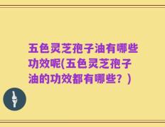 五色灵芝孢子油有哪些功效呢(五色灵芝孢子油的功效都有哪些？)
