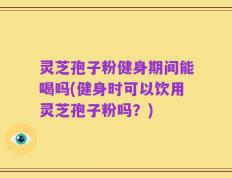 灵芝孢子粉健身期间能喝吗(健身时可以饮用灵芝孢子粉吗？)