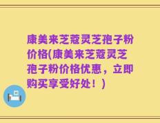 康美来芝蔻灵芝孢子粉价格(康美来芝蔻灵芝孢子粉价格优惠，立即购买享受好处！)