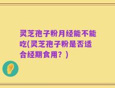 灵芝孢子粉月经能不能吃(灵芝孢子粉是否适合经期食用？)
