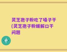 灵芝孢子粉吃了嗓子干(灵芝孢子粉缓解口干问题