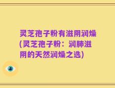 灵芝孢子粉有滋阴润燥(灵芝孢子粉：润肺滋阴的天然润燥之选)