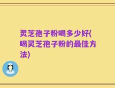 灵芝孢子粉喝多少好(喝灵芝孢子粉的最佳方法)