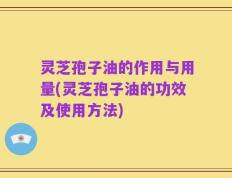 灵芝孢子油的作用与用量(灵芝孢子油的功效及使用方法)