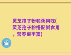 灵芝孢子粉和粥同吃(灵芝孢子粉搭配粥食用，营养更丰富)