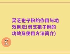 灵芝孢子粉的作用与功效用法(灵芝孢子粉的功效及使用方法简介)