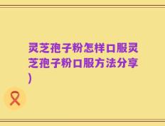 灵芝孢子粉怎样口服灵芝孢子粉口服方法分享)