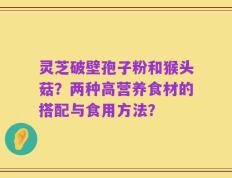 灵芝破壁孢子粉和猴头菇？两种高营养食材的搭配与食用方法？