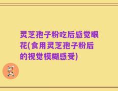 灵芝孢子粉吃后感觉眼花(食用灵芝孢子粉后的视觉模糊感受)