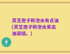 灵芝孢子粉泡水有点油(灵芝孢子粉泡水易出油凝结。)