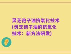 灵芝孢子油抗氧化技术(灵芝孢子油的抗氧化技术：新方法研发)