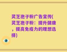 灵芝孢子粉广告宣传(灵芝孢子粉：提升健康，提高免疫力的理想选择)