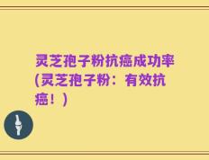 灵芝孢子粉抗癌成功率(灵芝孢子粉：有效抗癌！)